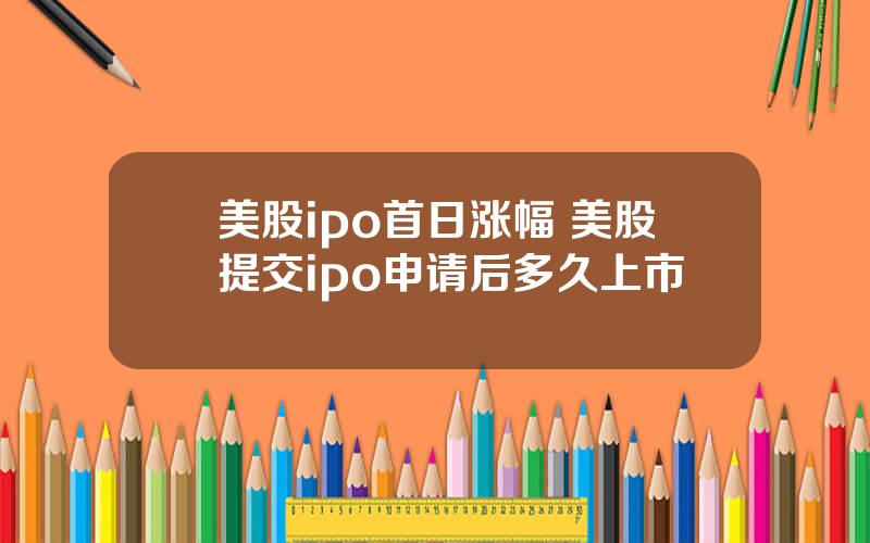 美股ipo首日涨幅 美股提交ipo申请后多久上市